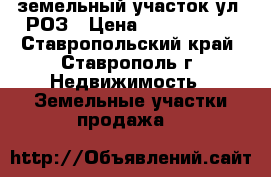 земельный участок ул. РОЗ › Цена ­ 1 300 000 - Ставропольский край, Ставрополь г. Недвижимость » Земельные участки продажа   